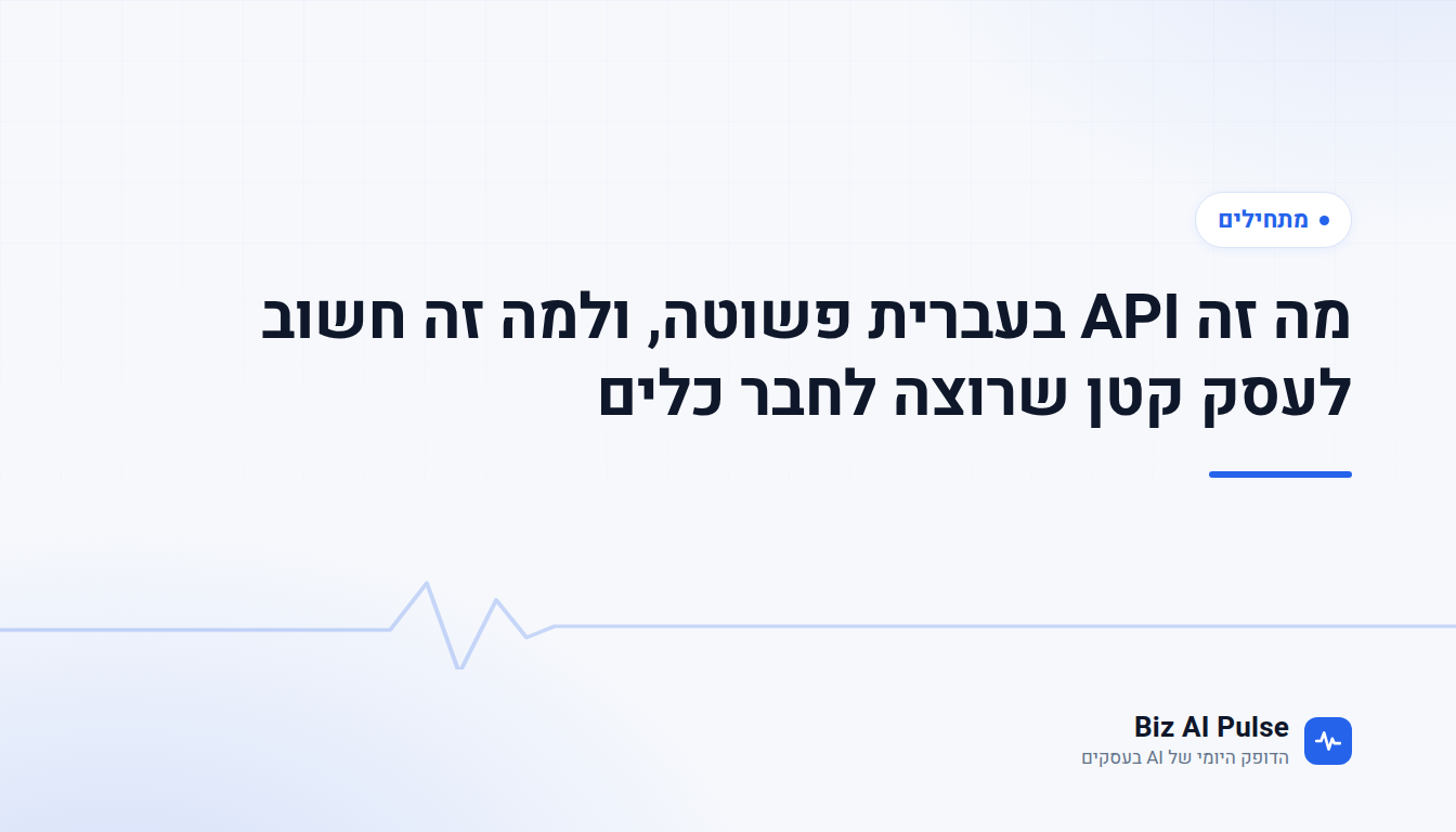 כרטיס פתיחה ממותג של Biz AI Pulse עם כותרת הכתבה: מה זה API בעברית פשוטה, ולמה זה חשוב לעסק קטן שרוצה לחבר כלים