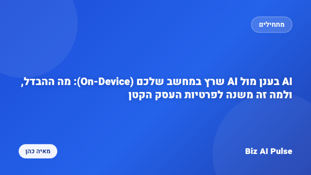 AI בענן מול AI שרץ במחשב שלכם (On-Device): מה ההבדל, ולמה זה משנה לפרטיות העסק הקטן